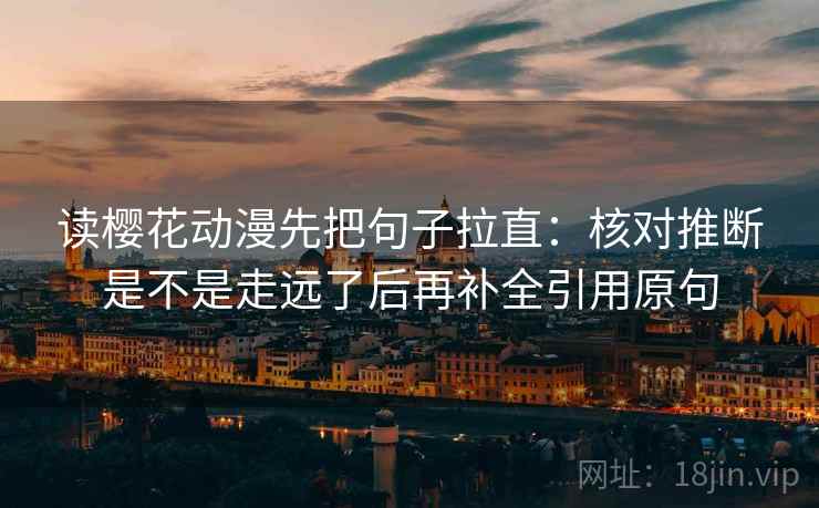 读樱花动漫先把句子拉直:核对推断是不是走远了后再补全引用原句 读樱花动漫先把句子拉直:核对推断是不是走远了后再补全引用原句