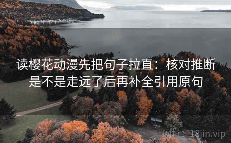 读樱花动漫先把句子拉直：核对推断是不是走远了后再补全引用原句