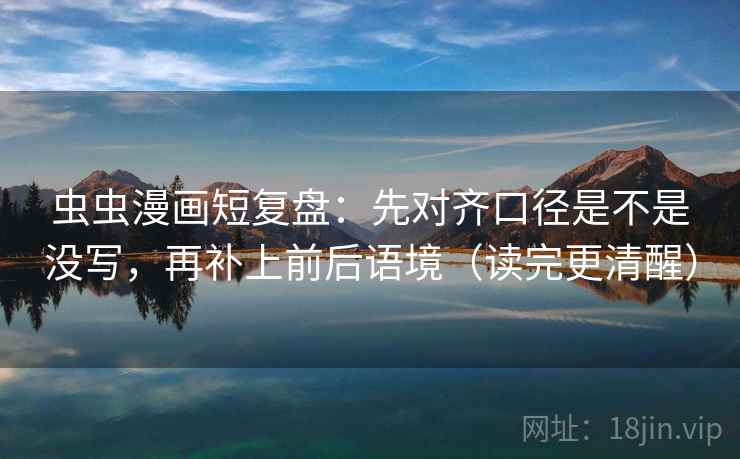 虫虫漫画短复盘：先对齐口径是不是没写，再补上前后语境（读完更清醒）
