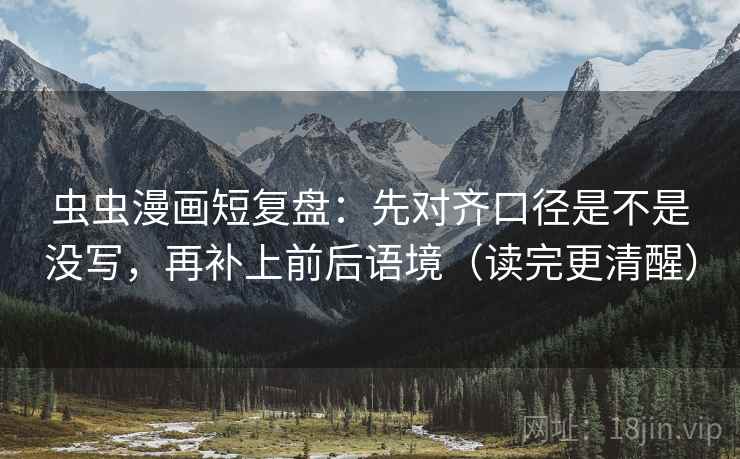 虫虫漫画短复盘：先对齐口径是不是没写，再补上前后语境（读完更清醒）