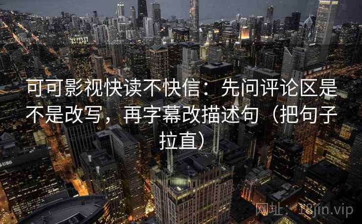 可可影视快读不快信：先问评论区是不是改写，再字幕改描述句（把句子拉直）