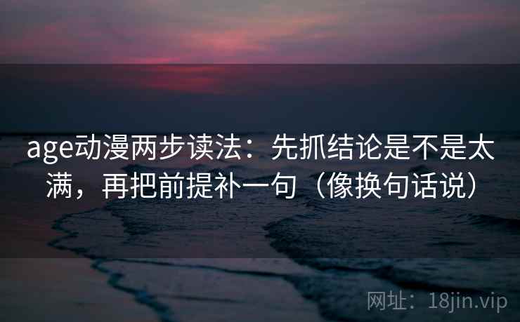 age动漫两步读法:先抓结论是不是太满,再把前提补一句(像换句话说) age动漫两步读法:先抓结论是不是太满,再把前提补一句(像换句话说)