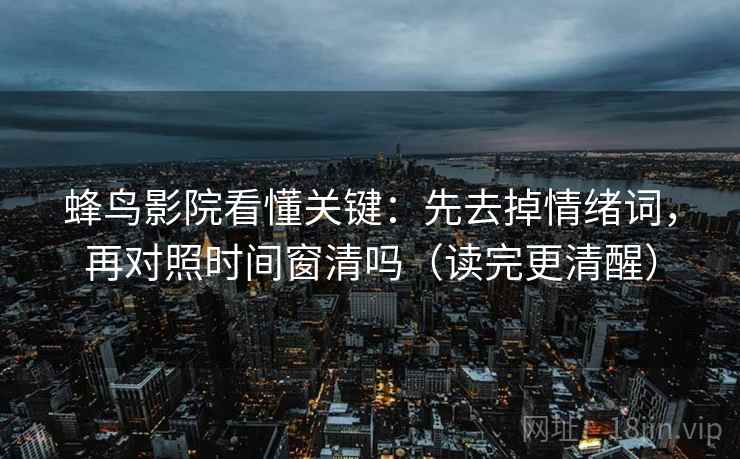 蜂鸟影院看懂关键：先去掉情绪词，再对照时间窗清吗（读完更清醒）
