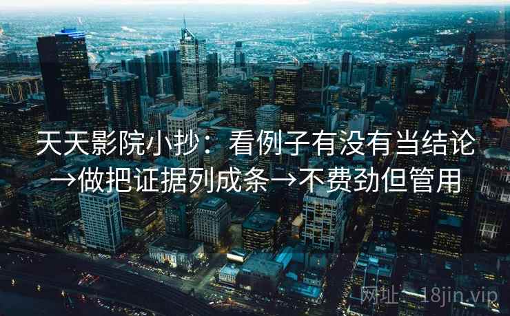 天天影院小抄:看例子有没有当结论→做把证据列成条→不费劲但管用 天天影院小抄:看例子有没有当结论→做把证据列成条→不费劲但管用