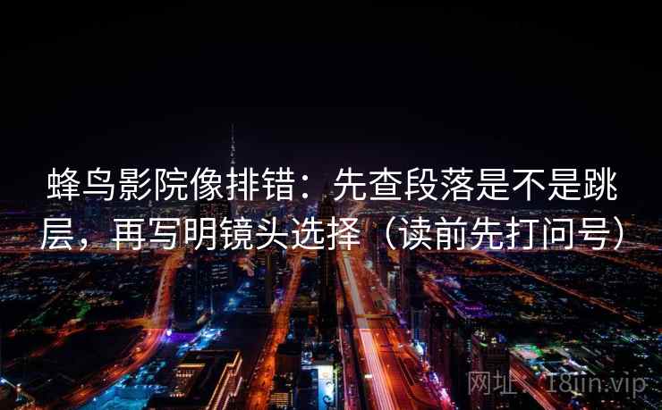 蜂鸟影院像排错：先查段落是不是跳层，再写明镜头选择（读前先打问号）