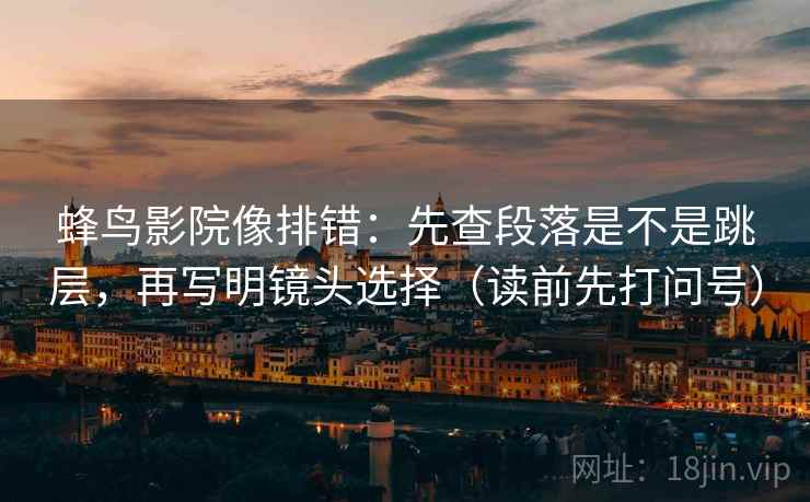 蜂鸟影院像排错:先查段落是不是跳层,再写明镜头选择(读前先打问号) 蜂鸟影院像排错:先查段落是不是跳层,再写明镜头选择(读前先打问号)