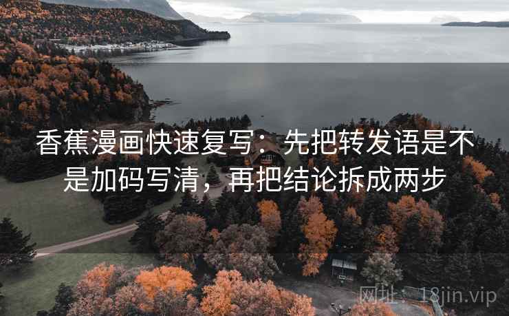 香蕉漫画快速复写:先把转发语是不是加码写清,再把结论拆成两步 香蕉漫画快速复写:先把转发语是不是加码写清,再把结论拆成两步