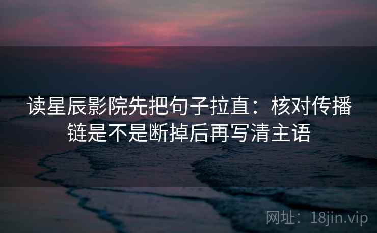 读星辰影院先把句子拉直：核对传播链是不是断掉后再写清主语