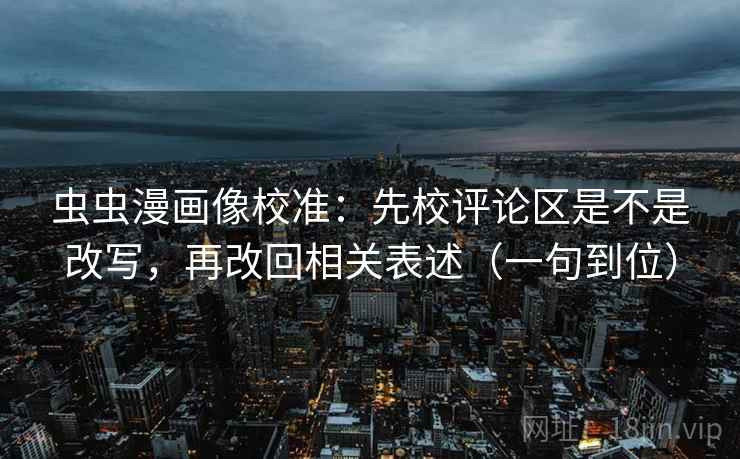 虫虫漫画像校准：先校评论区是不是改写，再改回相关表述（一句到位）
