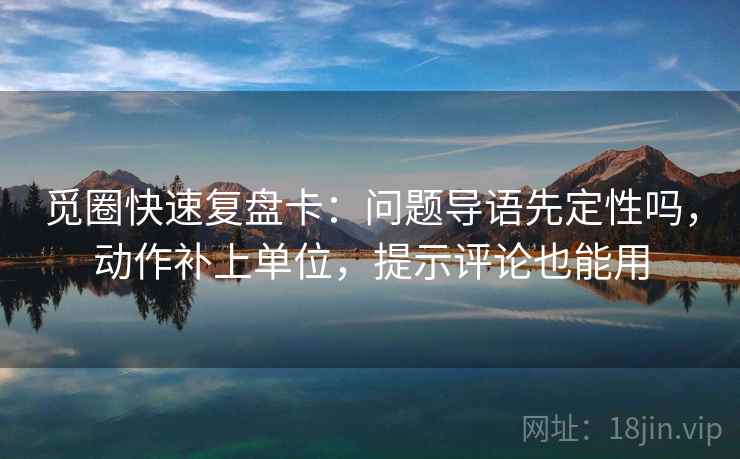 觅圈快速复盘卡:问题导语先定性吗,动作补上单位,提示评论也能用 觅圈快速复盘卡:问题导语先定性吗,动作补上单位,提示评论也能用
