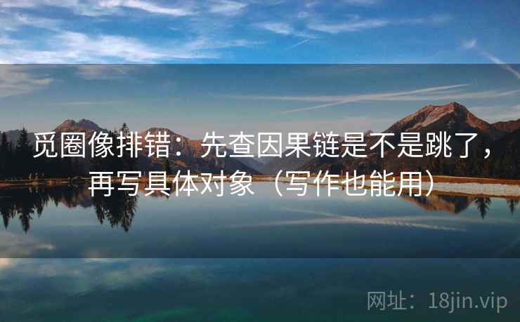 觅圈像排错：先查因果链是不是跳了，再写具体对象（写作也能用）