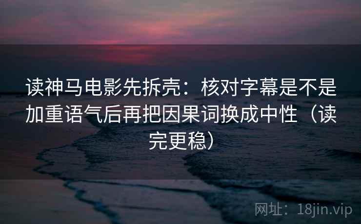 读神马电影先拆壳:核对字幕是不是加重语气后再把因果词换成中性(读完更稳) 读神马电影先拆壳:核对字幕是不是加重语气后再把因果词换成中性(读完更稳)