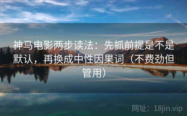 神马电影两步读法：先抓前提是不是默认，再换成中性因果词（不费劲但管用）