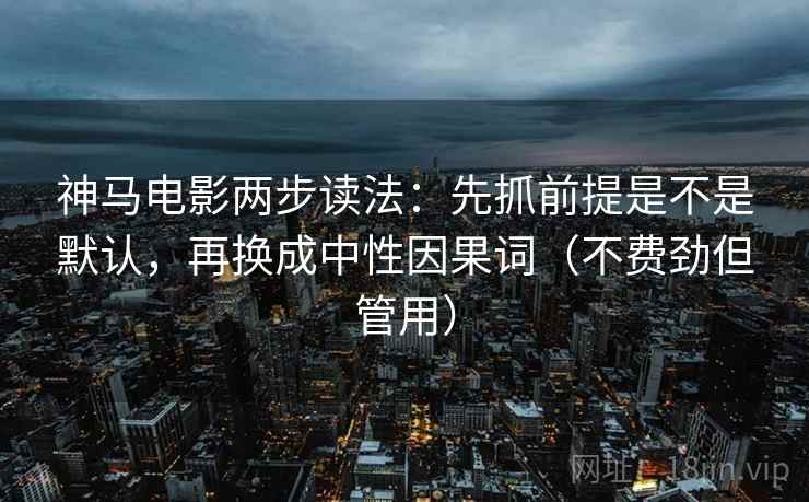 神马电影两步读法:先抓前提是不是默认,再换成中性因果词(不费劲但管用) 神马电影两步读法:先抓前提是不是默认,再换成中性因果词(不费劲但管用)
