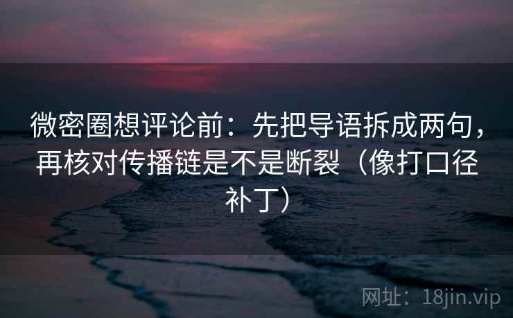微密圈想评论前：先把导语拆成两句，再核对传播链是不是断裂（像打口径补丁）
