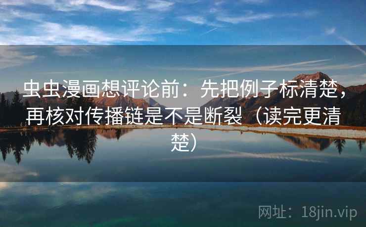 虫虫漫画想评论前：先把例子标清楚，再核对传播链是不是断裂（读完更清楚）