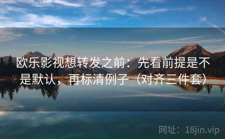 欧乐影视想转发之前：先看前提是不是默认，再标清例子（对齐三件套）