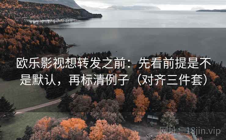 欧乐影视想转发之前:先看前提是不是默认,再标清例子(对齐三件套) 欧乐影视想转发之前:先看前提是不是默认,再标清例子(对齐三件套)