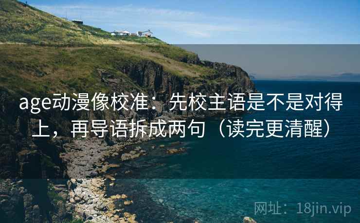 age动漫像校准：先校主语是不是对得上，再导语拆成两句（读完更清醒）