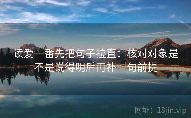 读爱一番先把句子拉直:核对对象是不是说得明后再补一句前提 读爱一番先把句子拉直:核对对象是不是说得明后再补一句前提
