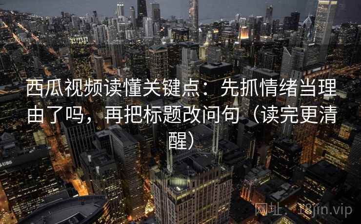 西瓜视频读懂关键点：先抓情绪当理由了吗，再把标题改问句（读完更清醒）