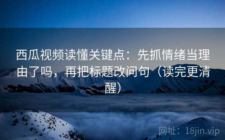 西瓜视频读懂关键点：先抓情绪当理由了吗，再把标题改问句（读完更清醒）