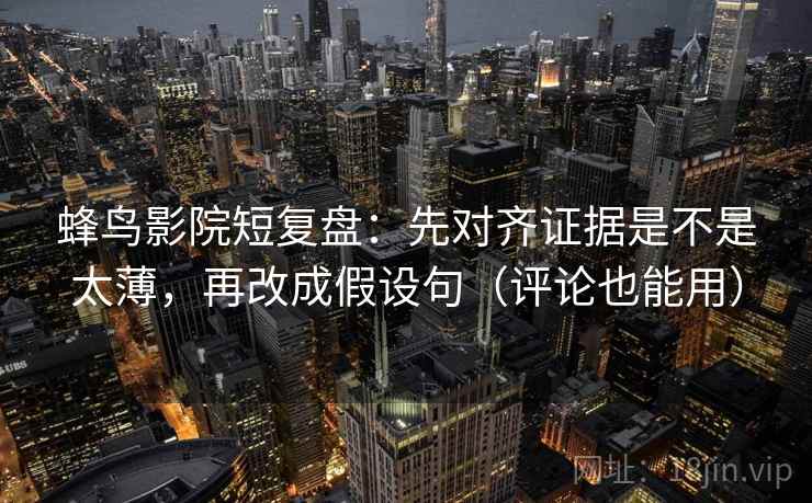 蜂鸟影院短复盘：先对齐证据是不是太薄，再改成假设句（评论也能用）