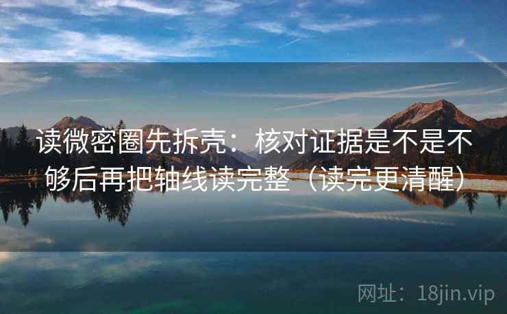 读微密圈先拆壳：核对证据是不是不够后再把轴线读完整（读完更清醒）
