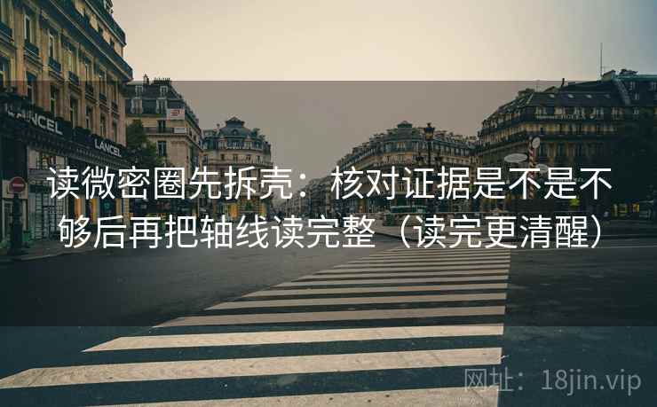 读微密圈先拆壳:核对证据是不是不够后再把轴线读完整(读完更清醒) 读微密圈先拆壳:核对证据是不是不够后再把轴线读完整(读完更清醒)