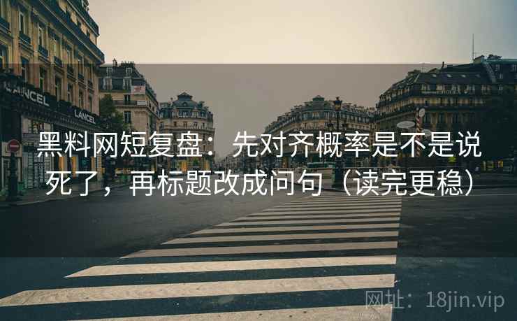 黑料网短复盘:先对齐概率是不是说死了,再标题改成问句(读完更稳) 黑料网短复盘:先对齐概率是不是说死了,再标题改成问句(读完更稳)