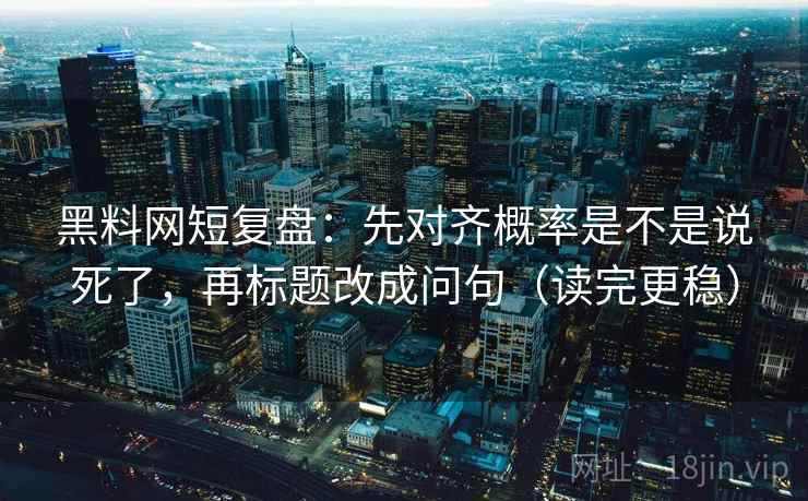 黑料网短复盘：先对齐概率是不是说死了，再标题改成问句（读完更稳）